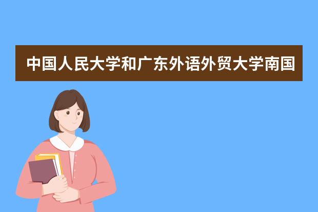 中国人民大学和广东外语外贸大学南国商学院哪个好 录取分数线比较对比